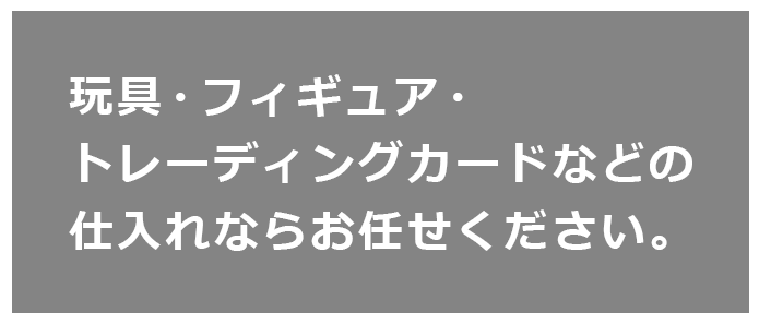 玩具・フィギュア・トレーディングカードなどの仕入れならお任せください。